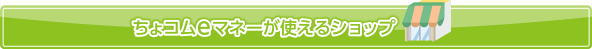 ちょコムeマネーが使えるショップ
