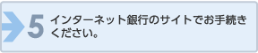 インターネット銀行のサイトでお手続きください。