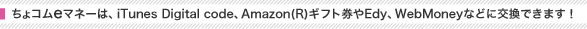 ちょコムeマネーは、iTunes Digital code、Amazon(R)ギフト券やEdy、WebMoneyなどに交換できます！