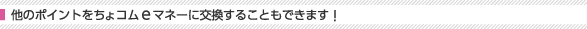 他のポイントをちょコムeマネーに交換することもできます！