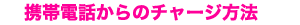携帯電話からのチャージ方法