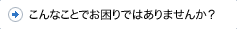 こんなことでお困りではありませんか？