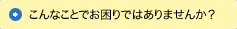 こんなことでお困りではありませんか？