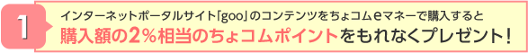 インターネットポータルサイト「goo」のコンテンツをちょコムeマネーで購入すると購入額の2％相当のちょコムポイントをもれなくプレゼント!